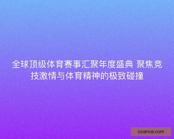全球顶级体育赛事汇聚年度盛典 聚焦竞技激情与体育精神的极致碰撞