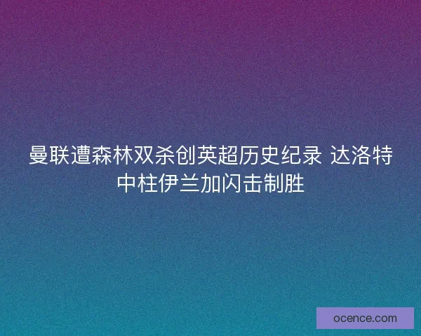 曼联遭森林双杀创英超历史纪录 达洛特中柱伊兰加闪击制胜