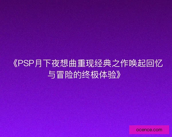 《PSP月下夜想曲重现经典之作唤起回忆与冒险的终极体验》