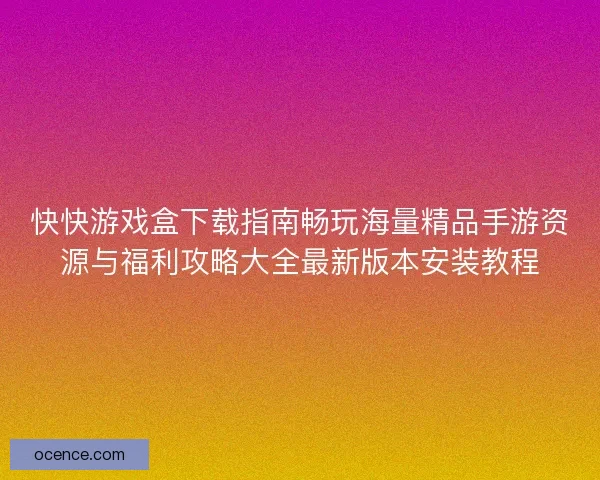 快快游戏盒下载指南畅玩海量精品手游资源与福利攻略大全最新版本安装教程 快快游戏盒下载指南畅玩海量精品手游资源与福利攻略大全最新版本安装教程