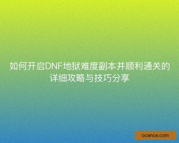 如何开启DNF地狱难度副本并顺利通关的详细攻略与技巧分享