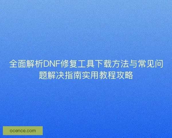 全面解析DNF修复工具下载方法与常见问题解决指南实用教程攻略