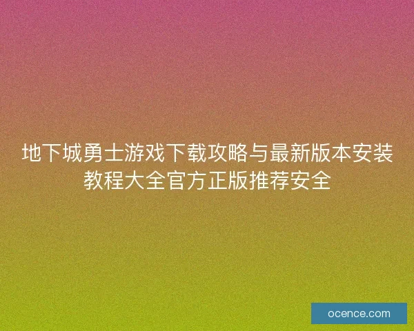 地下城勇士游戏下载攻略与最新版本安装教程大全官方正版推荐安全