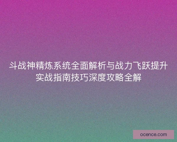 斗战神精炼系统全面解析与战力飞跃提升实战指南技巧深度攻略全解 斗战神精炼系统全面解析与战力飞跃提升实战指南技巧深度攻略全解