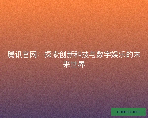 腾讯官网：探索创新科技与数字娱乐的未来世界