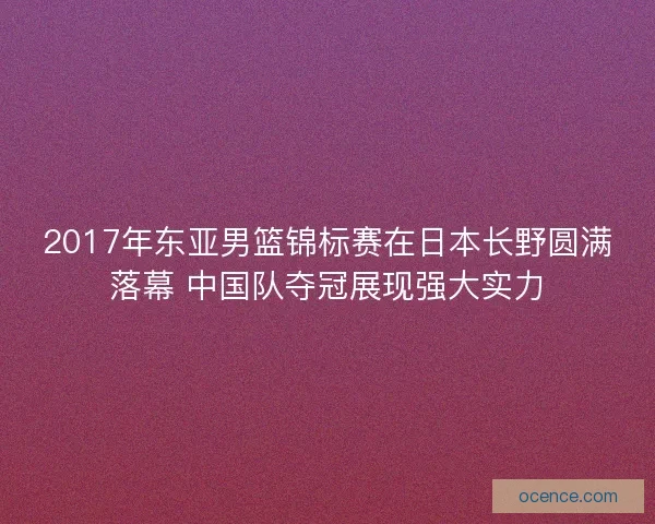 2017年东亚男篮锦标赛在日本长野圆满落幕 中国队夺冠展现强大实力