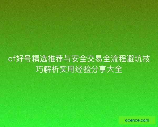 cf好号精选推荐与安全交易全流程避坑技巧解析实用经验分享大全 cf好号精选推荐与安全交易全流程避坑技巧解析实用经验分享大全