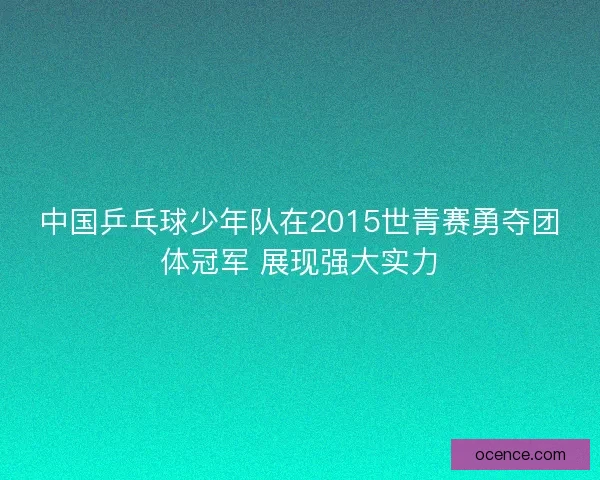 中国乒乓球少年队在2015世青赛勇夺团体冠军 展现强大实力 中国乒乓球少年队在2015世青赛勇夺团体冠军 展现强大实力
