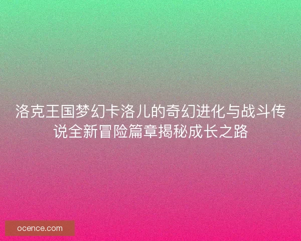 洛克王国梦幻卡洛儿的奇幻进化与战斗传说全新冒险篇章揭秘成长之路