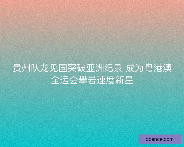贵州队龙见国突破亚洲纪录 成为粤港澳全运会攀岩速度新星