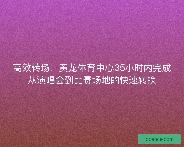 高效转场！黄龙体育中心35小时内完成从演唱会到比赛场地的快速转换