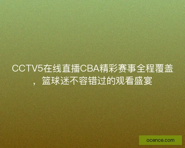 CCTV5在线直播CBA精彩赛事全程覆盖，篮球迷不容错过的观看盛宴