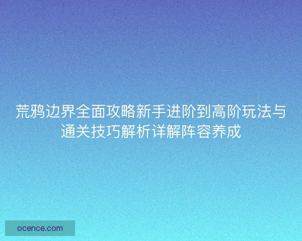 荒鸦边界全面攻略新手进阶到高阶玩法与通关技巧解析详解阵容养成