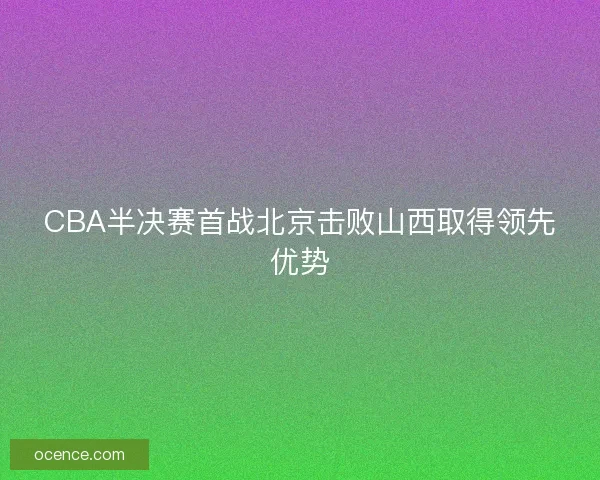 CBA半决赛首战北京击败山西取得领先优势