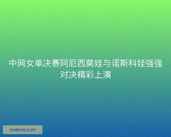 中网女单决赛阿尼西莫娃与诺斯科娃强强对决精彩上演