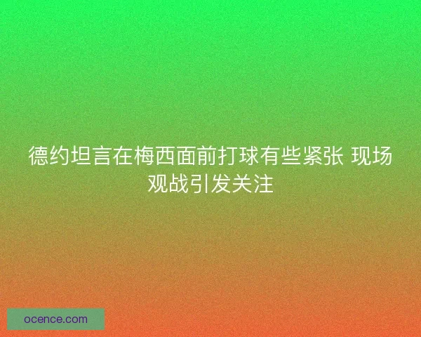德约坦言在梅西面前打球有些紧张 现场观战引发关注