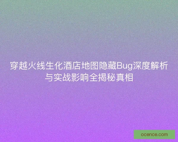 穿越火线生化酒店地图隐藏Bug深度解析与实战影响全揭秘真相