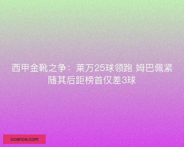 西甲金靴之争：莱万25球领跑 姆巴佩紧随其后距榜首仅差3球