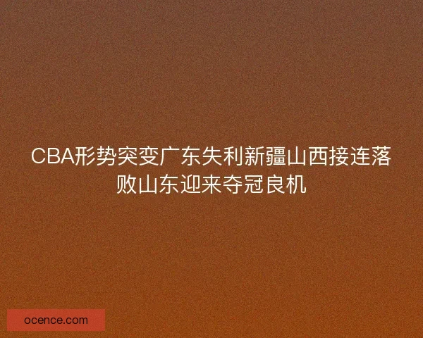 CBA形势突变广东失利新疆山西接连落败山东迎来夺冠良机
