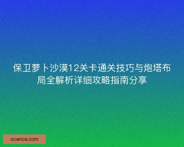 保卫萝卜沙漠12关卡通关技巧与炮塔布局全解析详细攻略指南分享