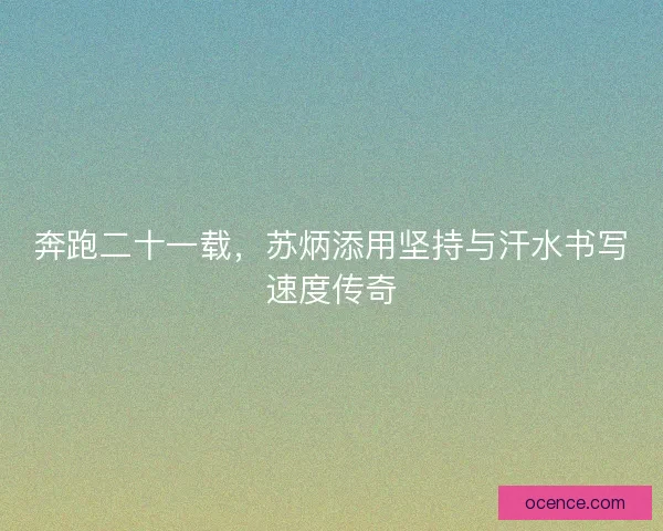 奔跑二十一载，苏炳添用坚持与汗水书写速度传奇