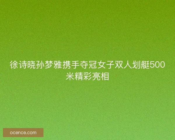 徐诗晓孙梦雅携手夺冠女子双人划艇500米精彩亮相