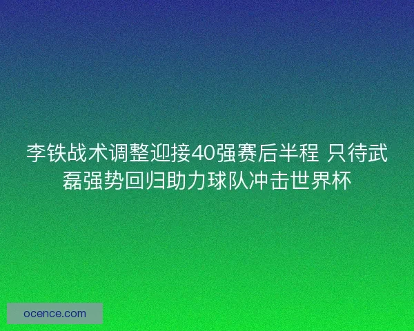 李铁战术调整迎接40强赛后半程 只待武磊强势回归助力球队冲击世界杯