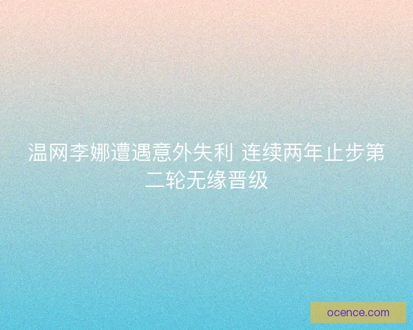 温网李娜遭遇意外失利 连续两年止步第二轮无缘晋级