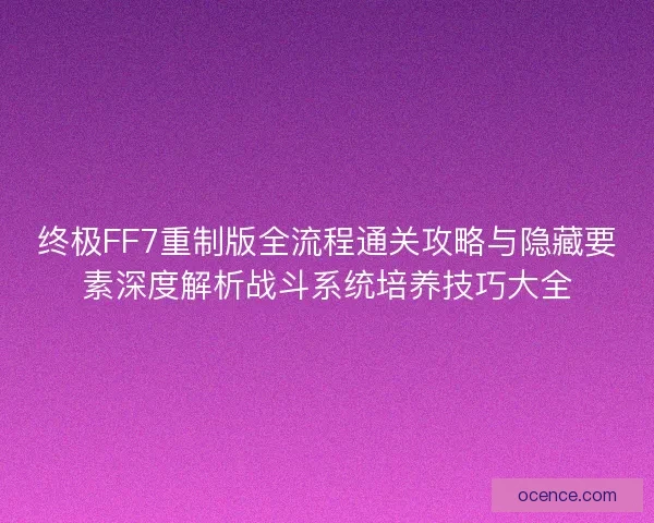 终极FF7重制版全流程通关攻略与隐藏要素深度解析战斗系统培养技巧大全