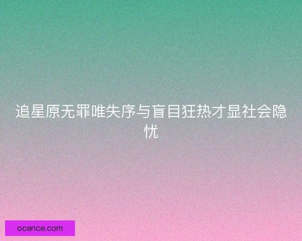 追星原无罪唯失序与盲目狂热才显社会隐忧