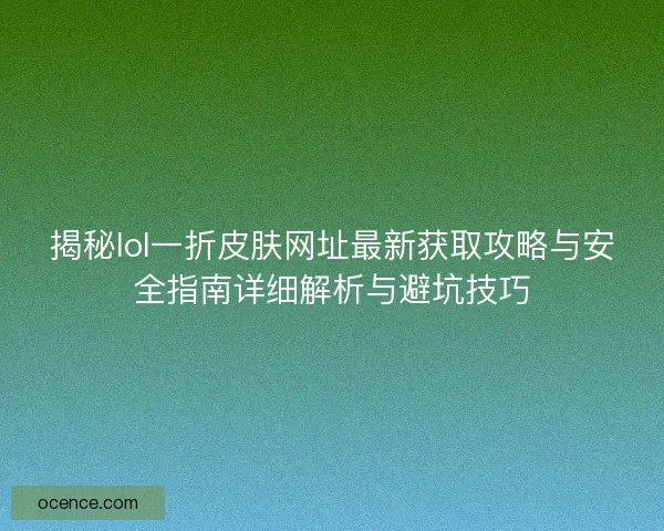 揭秘lol一折皮肤网址最新获取攻略与安全指南详细解析与避坑技巧