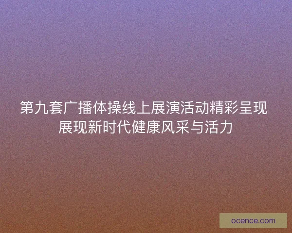 第九套广播体操线上展演活动精彩呈现 展现新时代健康风采与活力