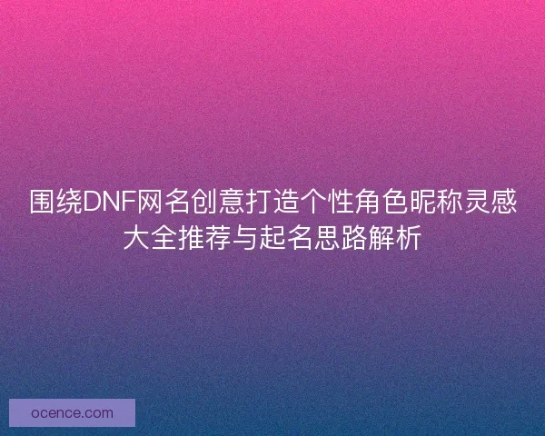 围绕DNF网名创意打造个性角色昵称灵感大全推荐与起名思路解析