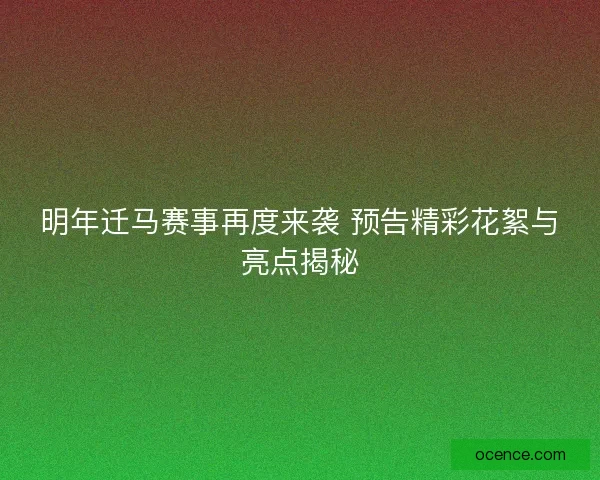 明年迁马赛事再度来袭 预告精彩花絮与亮点揭秘