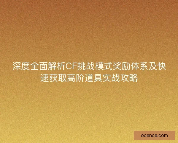深度全面解析CF挑战模式奖励体系及快速获取高阶道具实战攻略