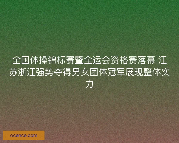 全国体操锦标赛暨全运会资格赛落幕 江苏浙江强势夺得男女团体冠军展现整体实力