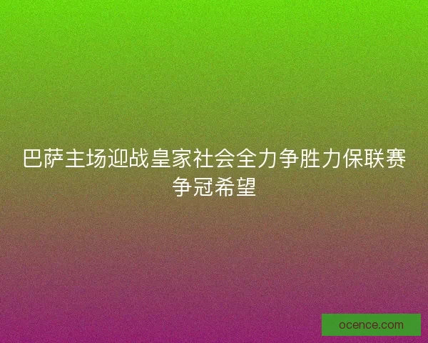 巴萨主场迎战皇家社会全力争胜力保联赛争冠希望
