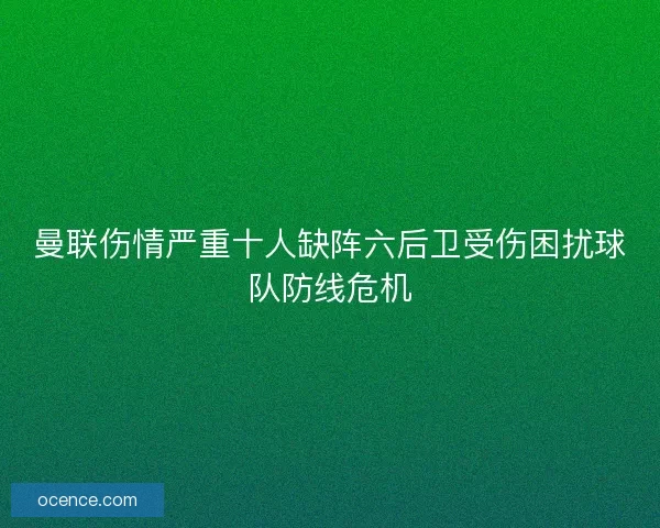 曼联伤情严重十人缺阵六后卫受伤困扰球队防线危机