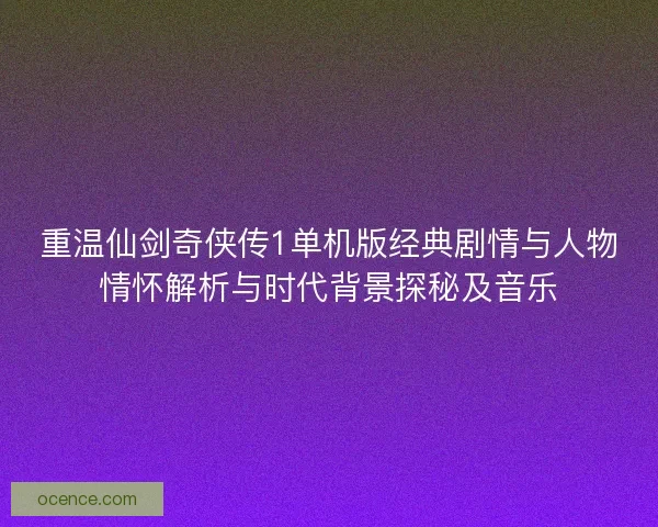 重温仙剑奇侠传1单机版经典剧情与人物情怀解析与时代背景探秘及音乐