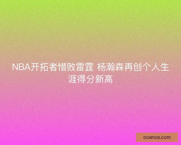 NBA开拓者惜败雷霆 杨瀚森再创个人生涯得分新高