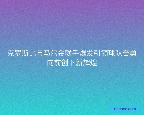 克罗斯比与马尔金联手爆发引领球队奋勇向前创下新辉煌