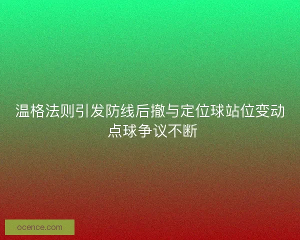 温格法则引发防线后撤与定位球站位变动 点球争议不断