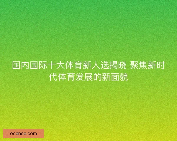 国内国际十大体育新人选揭晓 聚焦新时代体育发展的新面貌