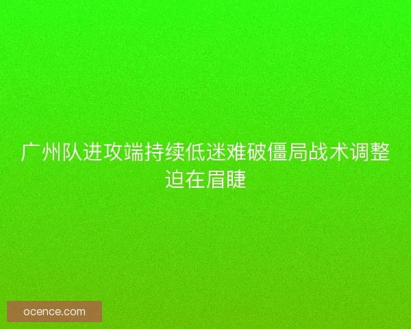 广州队进攻端持续低迷难破僵局战术调整迫在眉睫