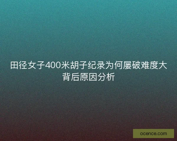 田径女子400米胡子纪录为何屡破难度大背后原因分析